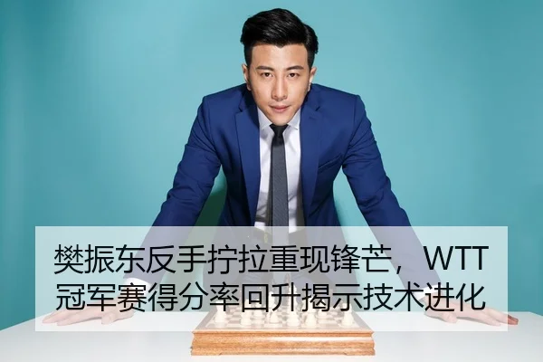 樊振东反手拧拉重现锋芒，WTT冠军赛得分率回升揭示技术进化