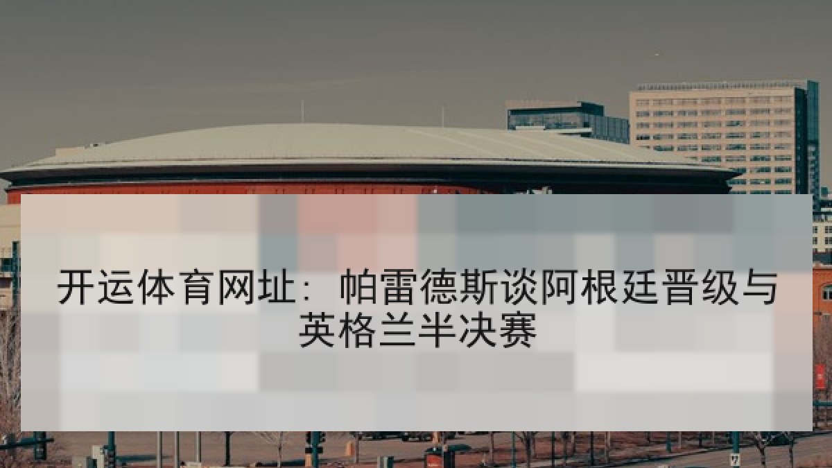 开运体育网址: 帕雷德斯谈阿根廷晋级与英格兰半决赛