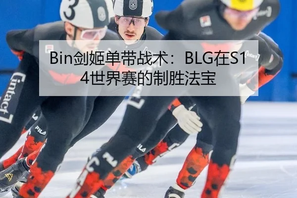Bin剑姬单带战术：BLG在S14世界赛的制胜法宝