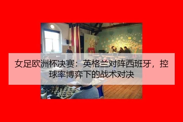女足欧洲杯决赛：英格兰对阵西班牙，控球率博弈下的战术对决
