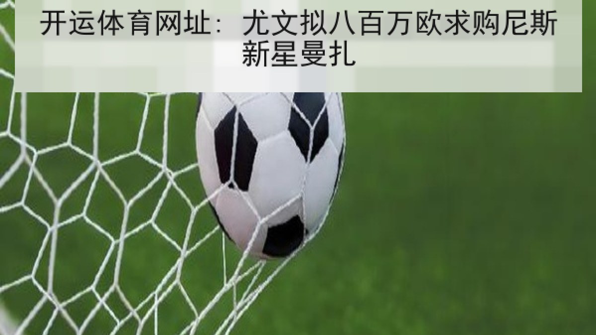 开运体育网址: 尤文拟八百万欧求购尼斯新星曼扎 开运体育网址: 尤文拟八百万欧求购尼斯新星曼扎