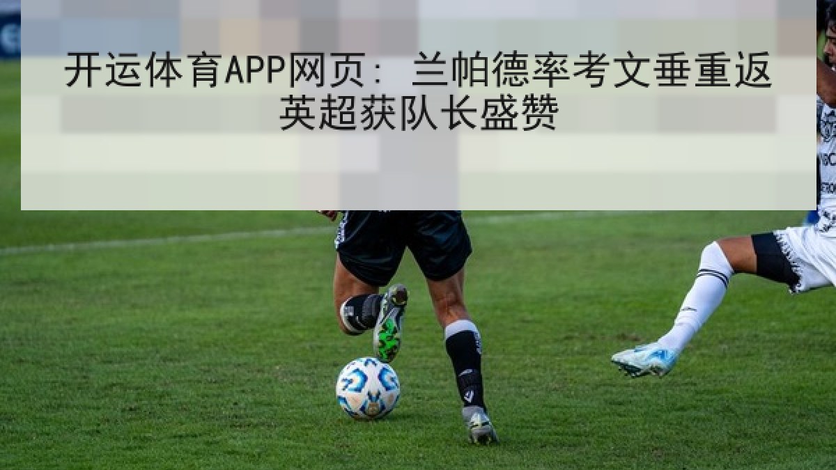 开运体育APP网页: 兰帕德率考文垂重返英超获队长盛赞 开运体育APP网页: 兰帕德率考文垂重返英超获队长盛赞