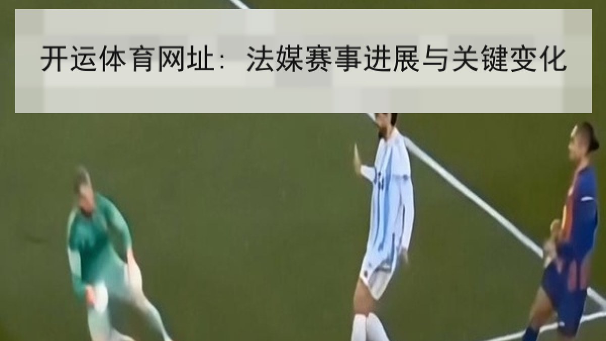 开运体育网址: 法媒赛事进展与关键变化