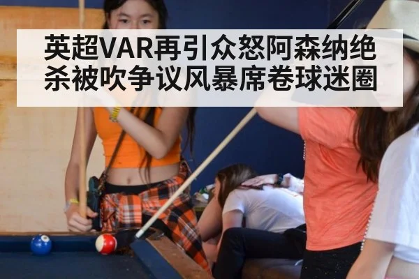 英超VAR再引众怒阿森纳绝杀被吹争议风暴席卷球迷圈