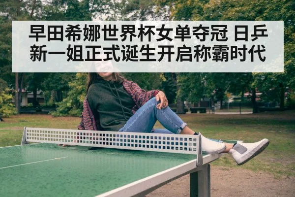 早田希娜世界杯女单夺冠 日乒新一姐正式诞生开启称霸时代