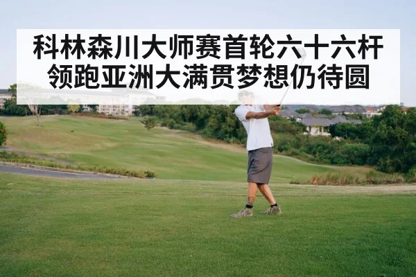 科林森川大师赛首轮六十六杆领跑亚洲大满贯梦想仍待圆
